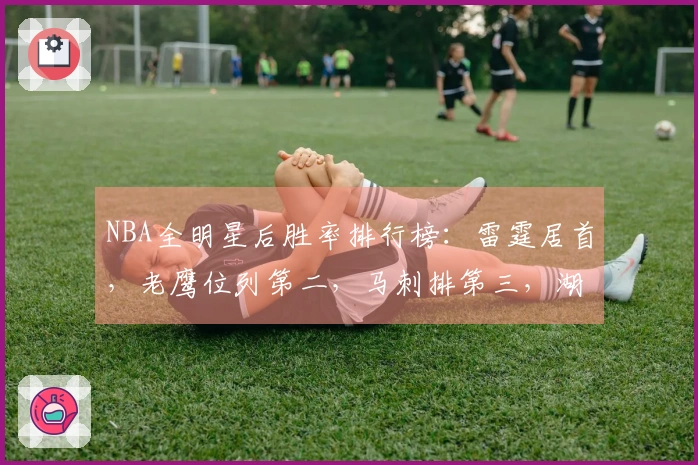 NBA全明星后胜率排行榜：雷霆居首，老鹰位列第二，马刺排第三，湖人和凯尔特人并列第六