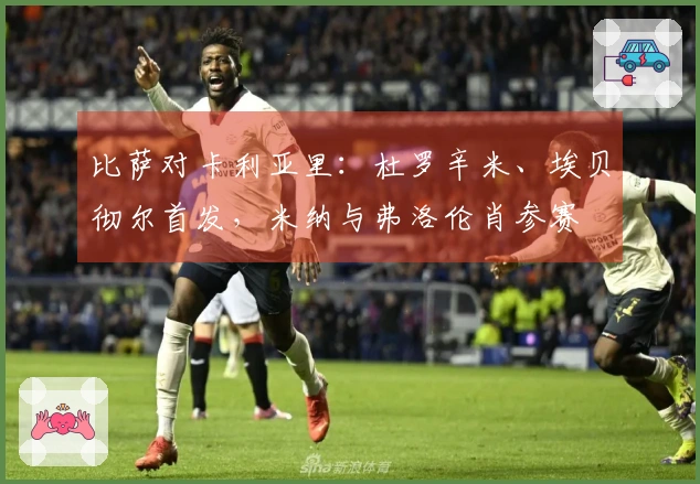 比萨对卡利亚里：杜罗辛米、埃贝彻尔首发，米纳与弗洛伦肖参赛