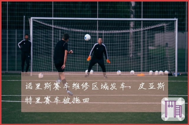 诺里斯赛车维修区域发车，皮亚斯特里赛车被拖回