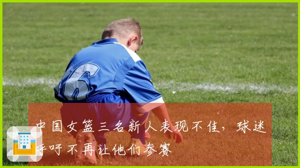 中国女篮三名新人表现不佳，球迷呼吁不再让他们参赛