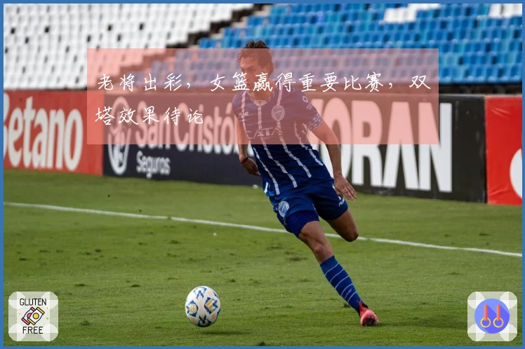 老将出彩，女篮赢得重要比赛，双塔效果待论