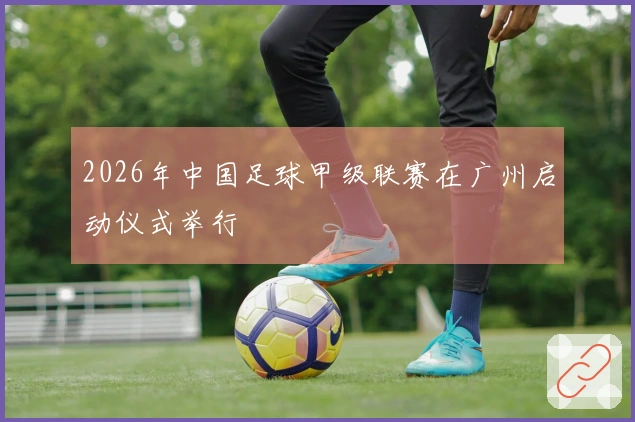 2026年中国足球甲级联赛在广州启动仪式举行
