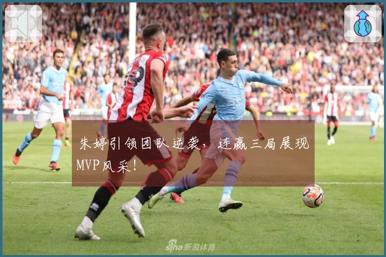 朱婷引领团队逆袭,连赢三局展现MVP风采!