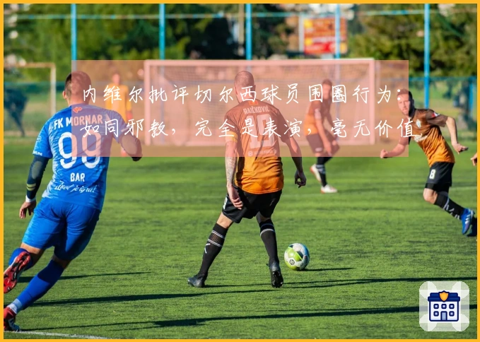 内维尔批评切尔西球员围圈行为：如同邪教，完全是表演，毫无价值，滑稽可笑