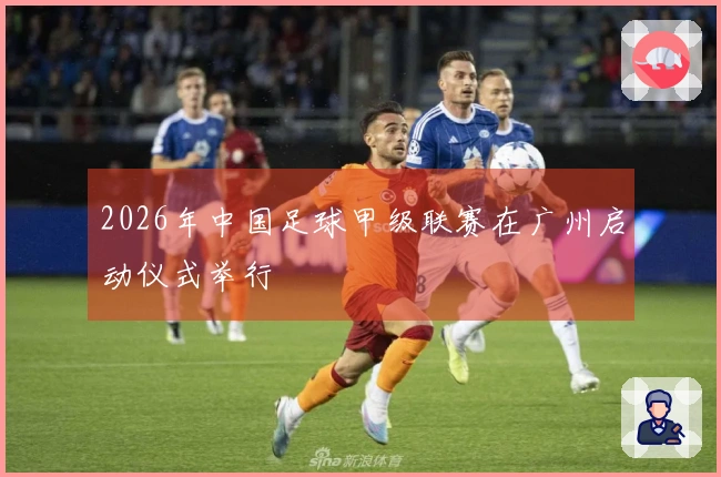 2026年中国足球甲级联赛在广州启动仪式举行