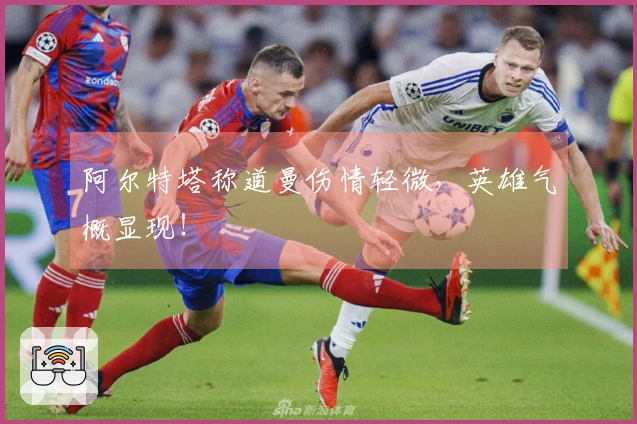 阿尔特塔称道曼伤情轻微,英雄气概显现!