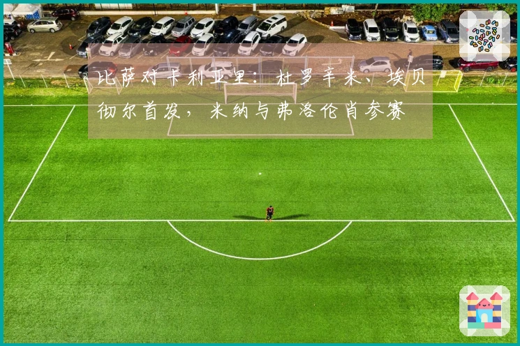 比萨对卡利亚里：杜罗辛米、埃贝彻尔首发，米纳与弗洛伦肖参赛