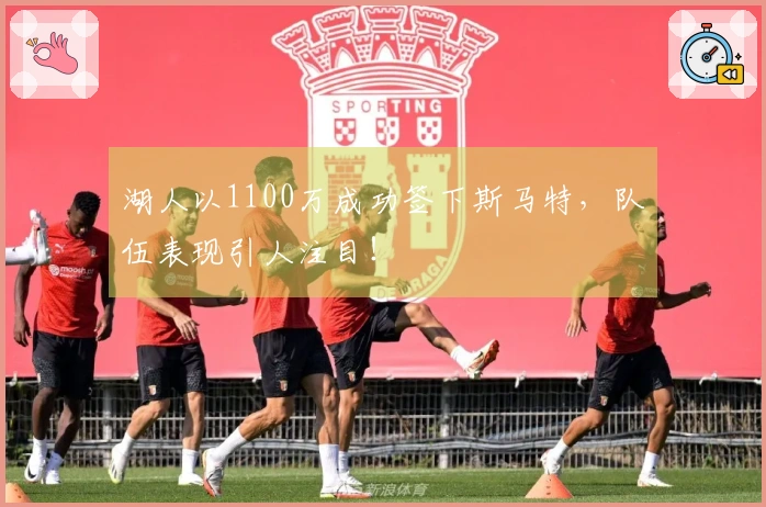 湖人以1100万成功签下斯马特，队伍表现引人注目！