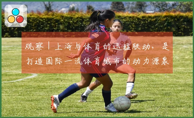 观察｜上海与体育的迅猛联动，是打造国际一流体育城市的动力源泉