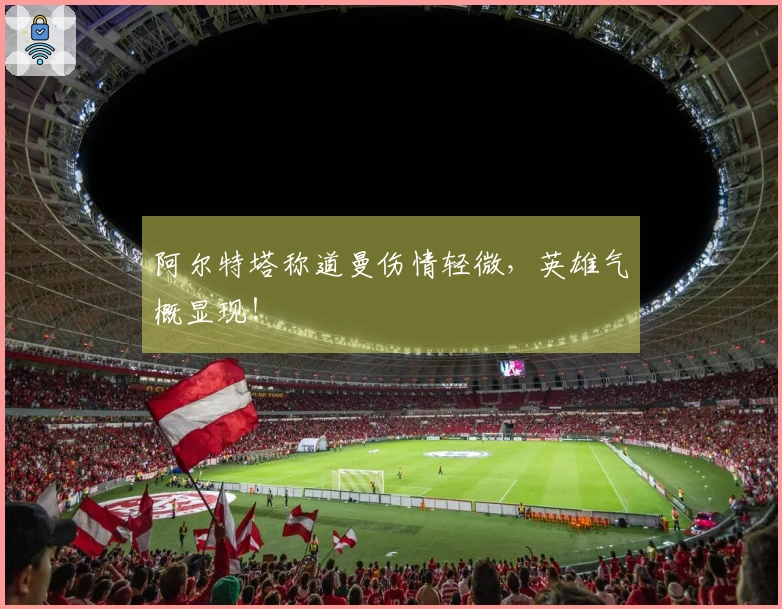 阿尔特塔称道曼伤情轻微，英雄气概显现！