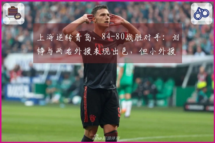 上海逆转青岛，84-80战胜对手：刘铮与两名外援表现出色，但小外援问题显现！
