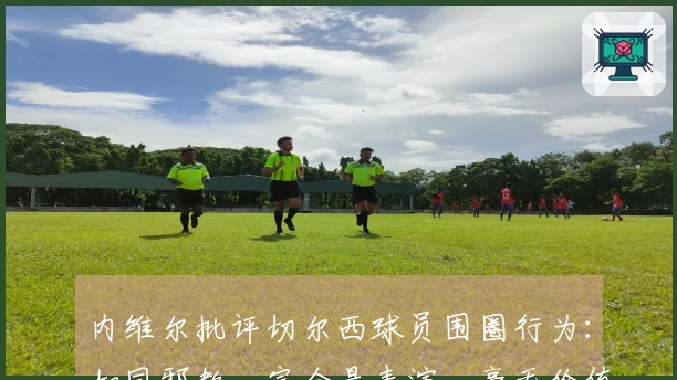 内维尔批评切尔西球员围圈行为：如同邪教，完全是表演，毫无价值，滑稽可笑