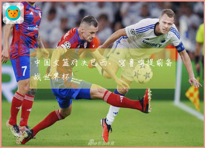 中国女篮对决巴西,宫鲁鸣提前备战世界杯!