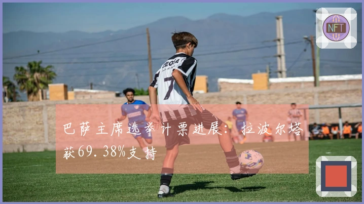巴萨主席选举计票进展：拉波尔塔获69.38%支持