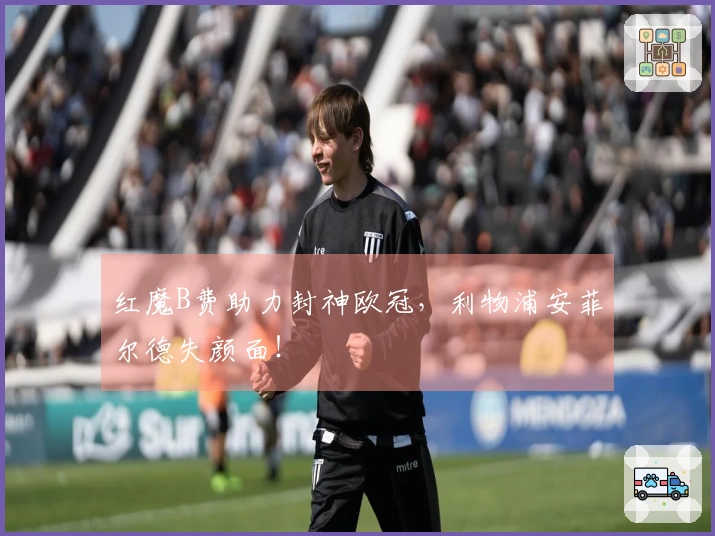 红魔B费助力封神欧冠，利物浦安菲尔德失颜面！