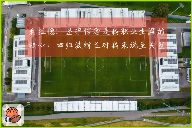 利拉德：坚守信念是我职业生涯的核心，回归波特兰对我来说至关重要