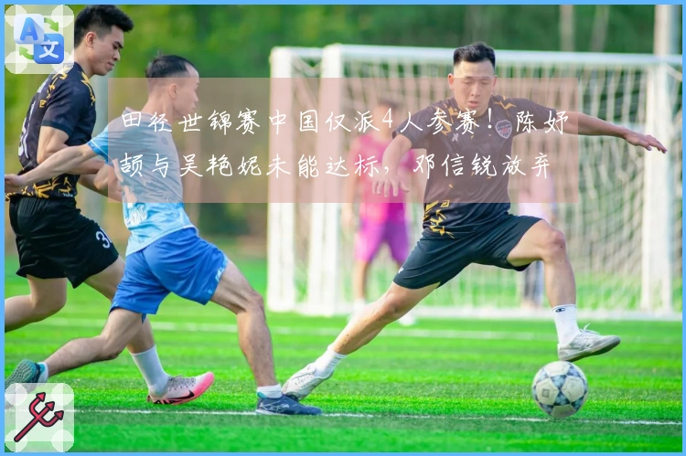 田径世锦赛中国仅派4人参赛！陈妤颉与吴艳妮未能达标，邓信锐放弃资格