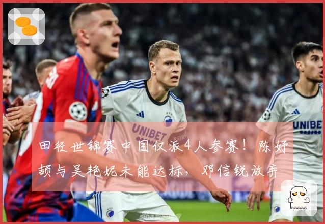 田径世锦赛中国仅派4人参赛！陈妤颉与吴艳妮未能达标，邓信锐放弃资格