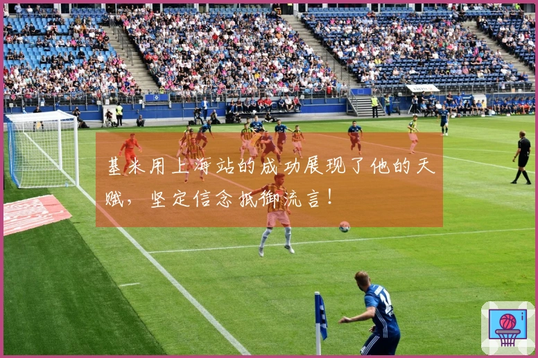 基米用上海站的成功展现了他的天赋，坚定信念抵御流言！