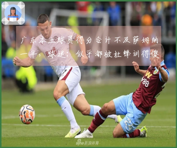 广东本土球员得分合计不及萨姆纳一半，球迷：似乎都被杜锋训得傻了